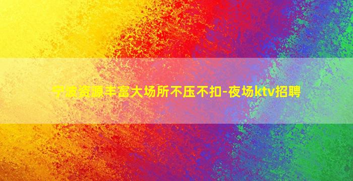宁波资源丰富大场所不压不扣-夜场ktv招聘